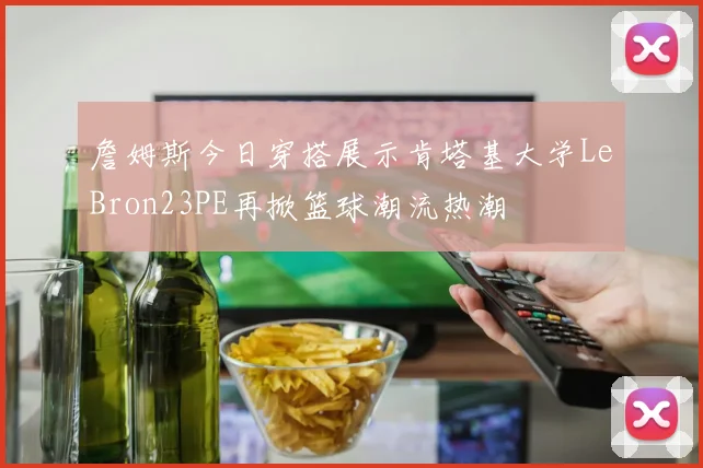 詹姆斯今日穿搭展示肯塔基大学LeBron23PE再掀篮球潮流热潮