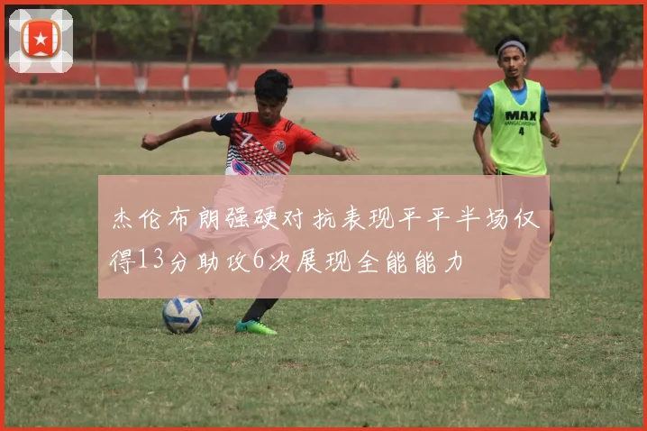 杰伦布朗强硬对抗表现平平半场仅得13分助攻6次展现全能能力