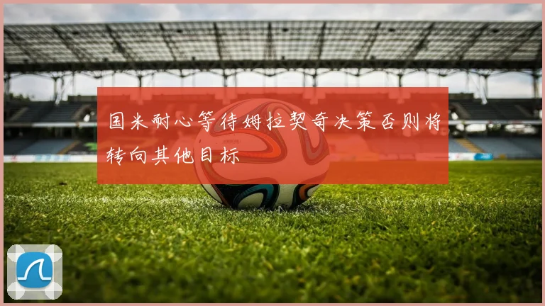国米耐心等待姆拉契奇决策否则将转向其他目标