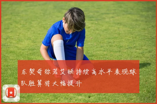东契奇称若艾顿持续高水平表现球队胜算将大幅提升