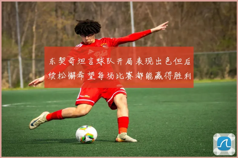 东契奇坦言球队开局表现出色但后续松懈希望每场比赛都能赢得胜利