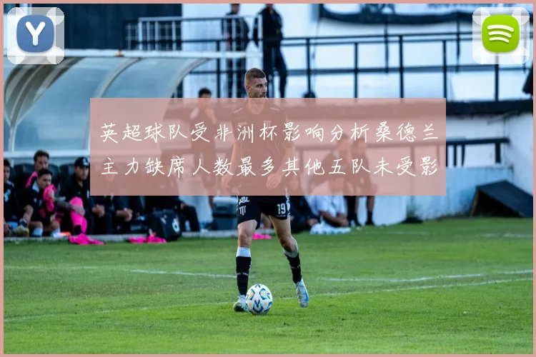 英超球队受非洲杯影响分析桑德兰主力缺席人数最多其他五队未受影响