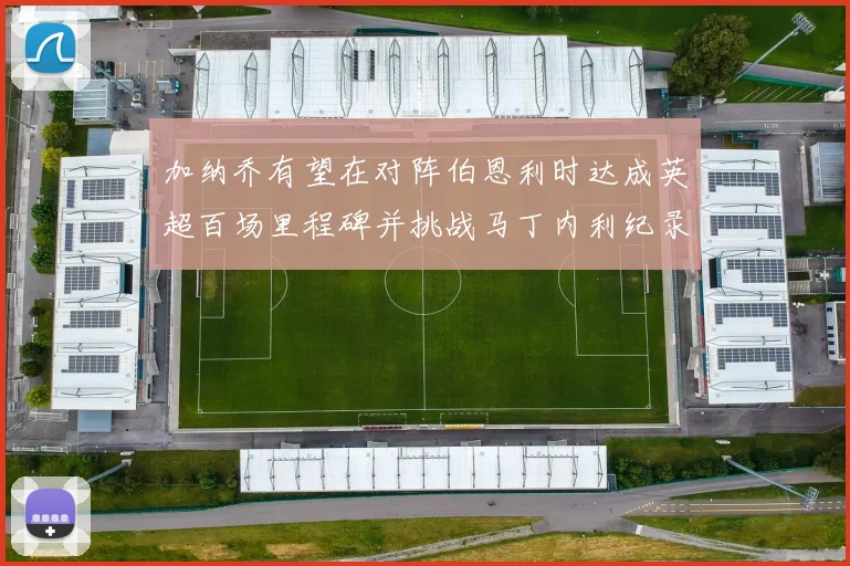 加纳乔有望在对阵伯恩利时达成英超百场里程碑并挑战马丁内利纪录