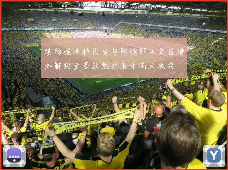 续约施洛特贝克与阿德耶米是否增加解约金条款凯尔表示尚未决定