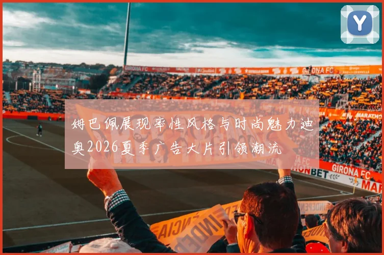 姆巴佩展现率性风格与时尚魅力迪奥2026夏季广告大片引领潮流