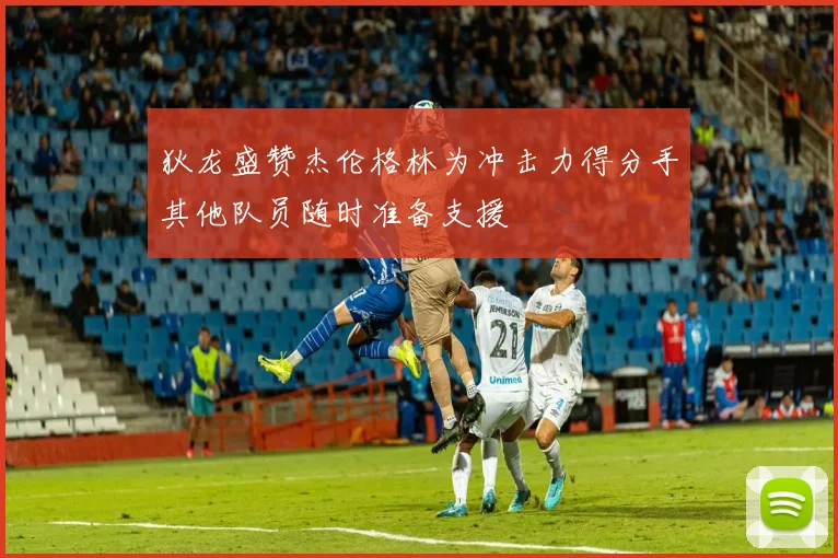狄龙盛赞杰伦格林为冲击力得分手其他队员随时准备支援