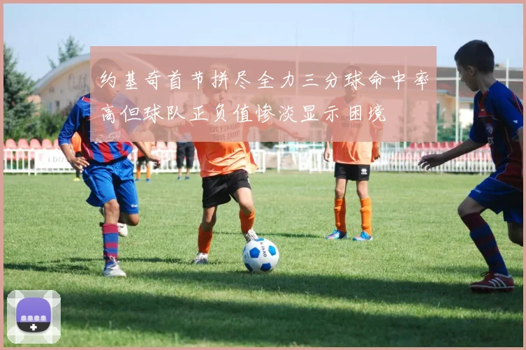 约基奇首节拼尽全力三分球命中率高但球队正负值惨淡显示困境