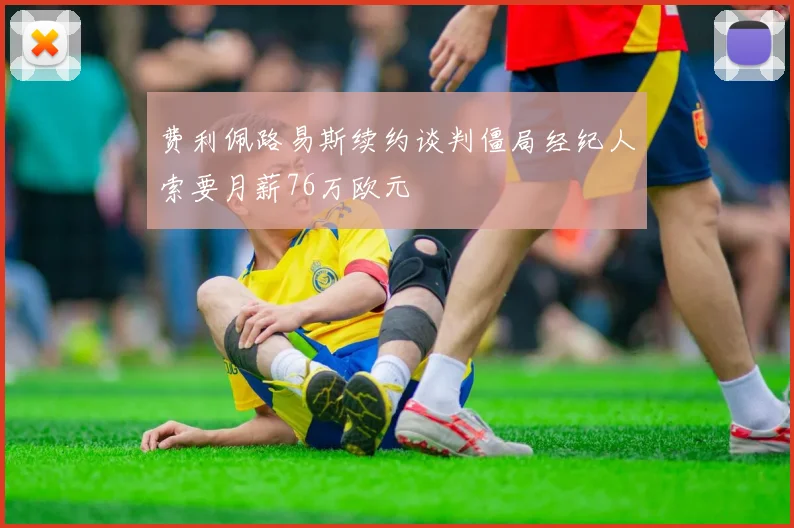 费利佩路易斯续约谈判僵局经纪人索要月薪76万欧元