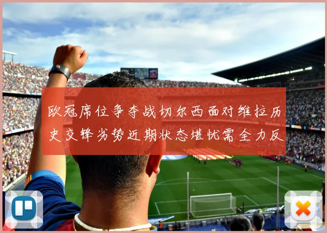欧冠席位争夺战切尔西面对维拉历史交锋劣势近期状态堪忧需全力反弹