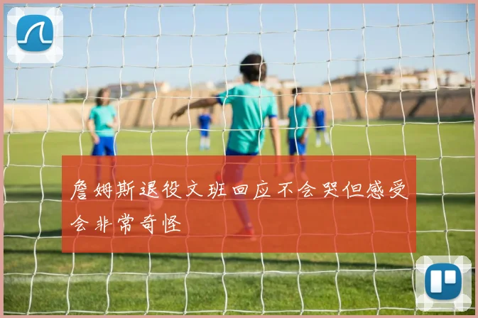 詹姆斯退役文班回应不会哭但感受会非常奇怪