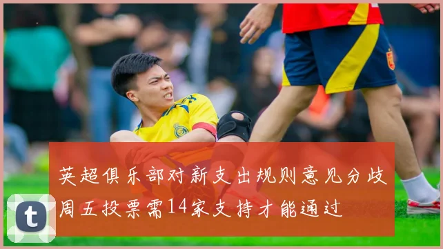 英超俱乐部对新支出规则意见分歧周五投票需14家支持才能通过
