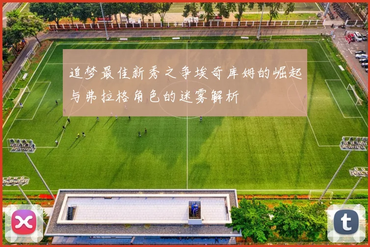 追梦最佳新秀之争埃奇库姆的崛起与弗拉格角色的迷雾解析