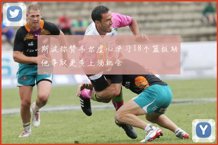 斯波称赞韦尔虚心学习18个篮板助他争取更多上场机会