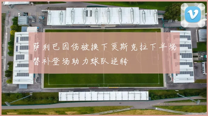 萨利巴因伤被换下莫斯克拉下半场替补登场助力球队逆转