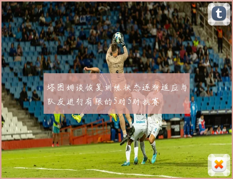 塔图姆谈恢复训练状态逐渐适应与队友进行有限的5对5对抗赛