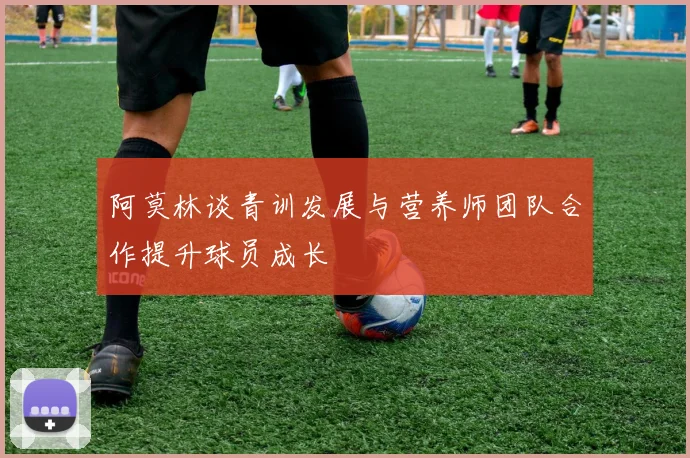 阿莫林谈青训发展与营养师团队合作提升球员成长