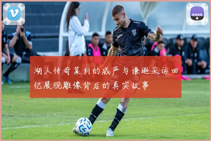 湖人传奇莱利的威严与谦逊采访回忆展现雕像背后的真实故事