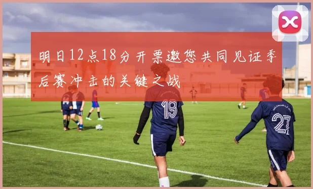 明日12点18分开票邀您共同见证季后赛冲击的关键之战