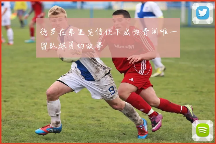 德罗在弗里克信任下成为青训唯一留队球员的故事
