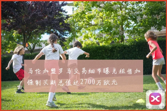 马伦加盟罗马交易细节曝光租借加强制买断总值达2700万欧元