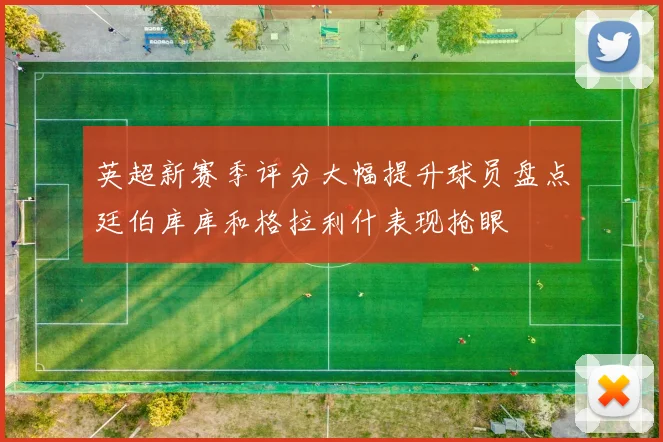 英超新赛季评分大幅提升球员盘点廷伯库库和格拉利什表现抢眼