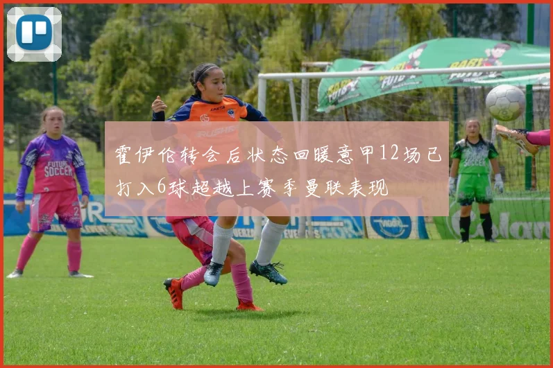 霍伊伦转会后状态回暖意甲12场已打入6球超越上赛季曼联表现