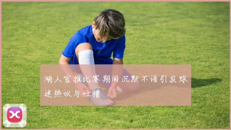 湖人官推比赛期间沉默不语引发球迷热议与吐槽