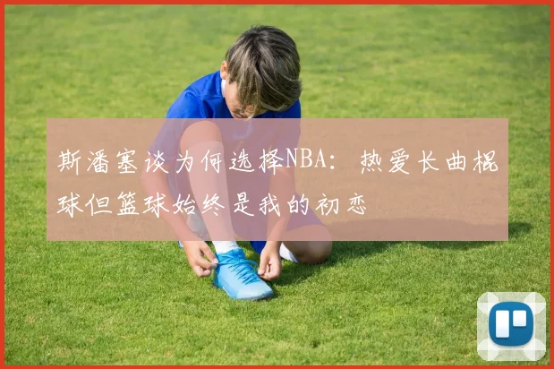 斯潘塞谈为何选择NBA：热爱长曲棍球但篮球始终是我的初恋