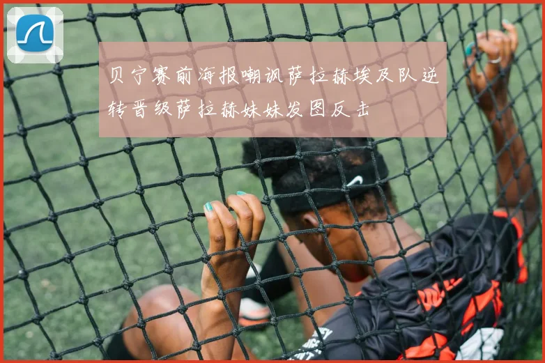 贝宁赛前海报嘲讽萨拉赫埃及队逆转晋级萨拉赫妹妹发图反击
