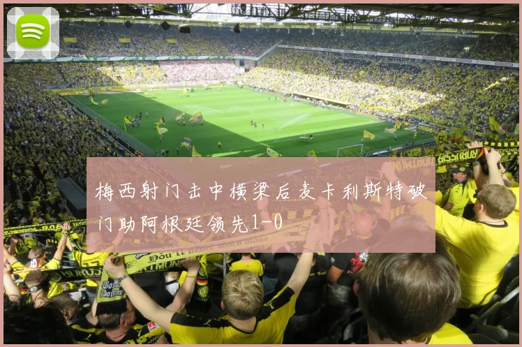 梅西射门击中横梁后麦卡利斯特破门助阿根廷领先1-0