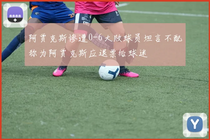 阿贾克斯惨遭0-6大败球员坦言不配称为阿贾克斯应退票给球迷