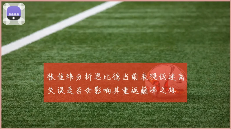 张佳玮分析恩比德当前表现低迷高失误是否会影响其重返巅峰之路