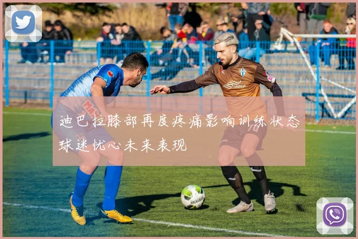 迪巴拉膝部再度疼痛影响训练状态球迷忧心未来表现