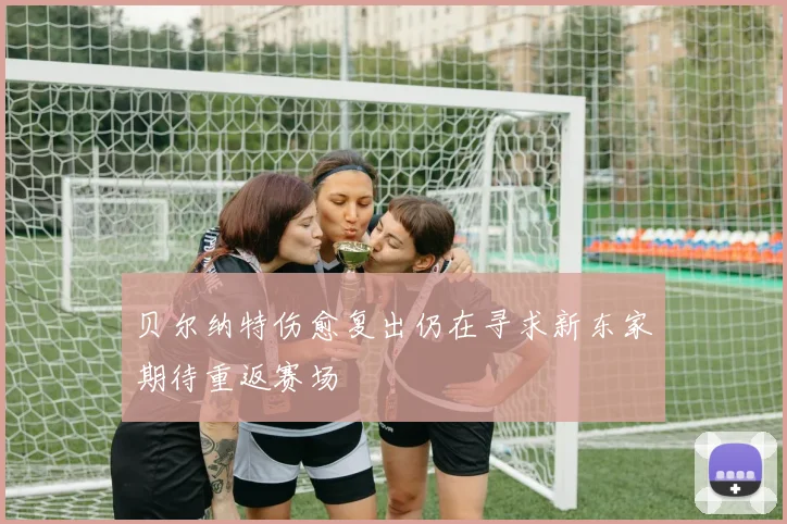 贝尔纳特伤愈复出仍在寻求新东家期待重返赛场