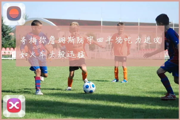 夸梅称詹姆斯防守回半场吃力进攻如火车头般迅猛