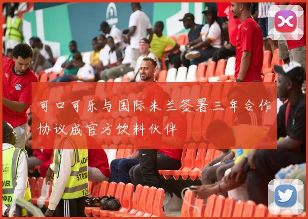 可口可乐与国际米兰签署三年合作协议成官方饮料伙伴