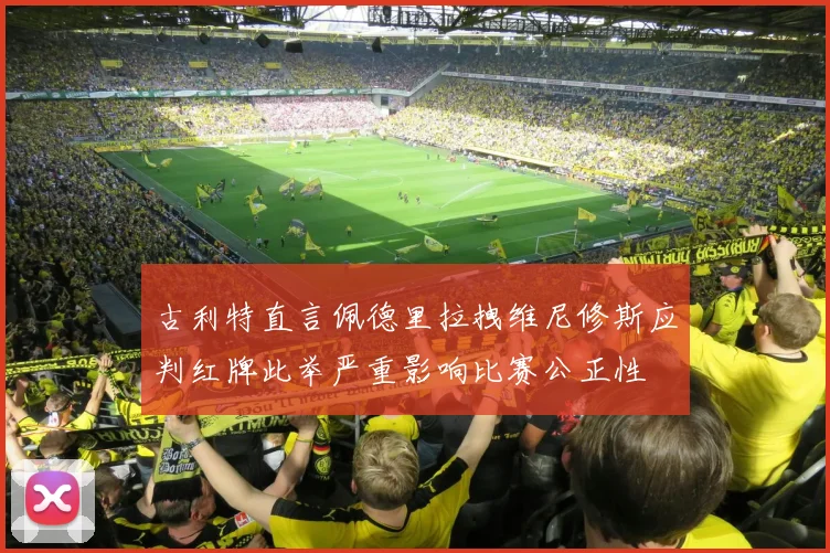 古利特直言佩德里拉拽维尼修斯应判红牌此举严重影响比赛公正性