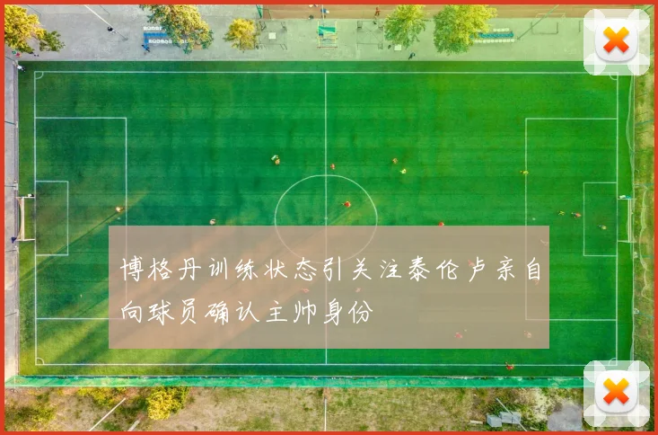 博格丹训练状态引关注泰伦卢亲自向球员确认主帅身份