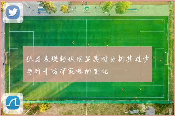 狄龙表现起伏明显奥特分析其进步与对手防守策略的变化