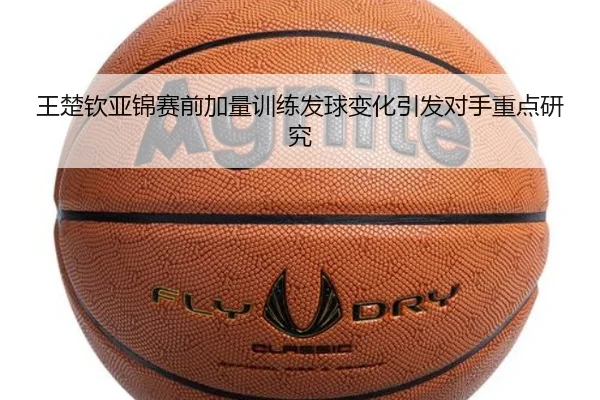 王楚钦亚锦赛前加量训练发球变化引发对手重点研究（kaiyun）