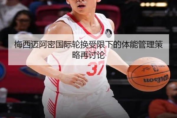 梅西迈阿密国际轮换受限下的体能管理策略再讨论（kaiyun）
